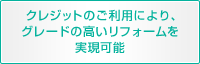 クレジットのご利用により、グレードの高いリフォームを実現可能