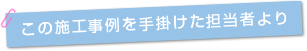 この施工事例を手掛けた担当者より