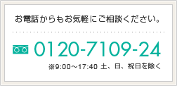 お電話からもお気軽にご相談ください。0120-7109-24 ※9:00~17:40 土、日、祝日を除く