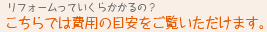 リフォームっていくらかかるの？こちらでは費用の目安をご覧いただけます。