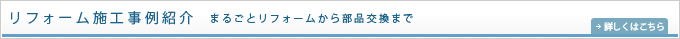 リフォーム施工事例紹介 まるごとリフォームから部品交換まで