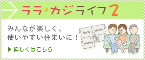 ララカジ♪ライフ2　みんなが楽しく、使いやすい住まいに！