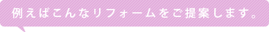 例えばこんなリフォームをご提案します。