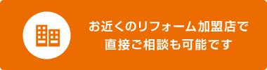 お近くのリフォーム加盟店で直接ご相談も可能です