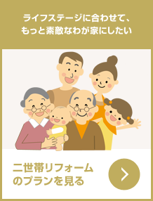 これからの暮らし方に合った住み心地の良い住まいにしたい／二世帯リフォームのプランを見る